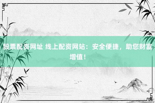股票配资网址 线上配资网站：安全便捷，助您财富增值！