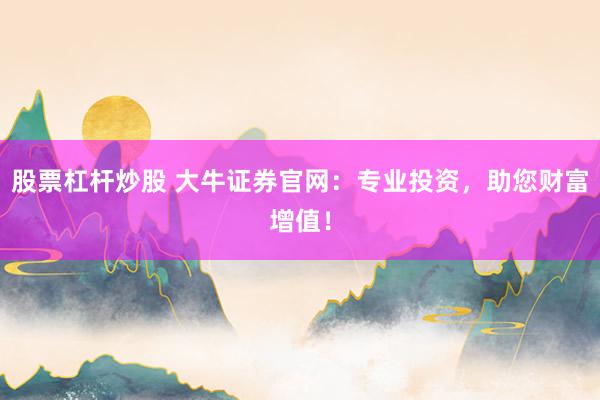 股票杠杆炒股 大牛证券官网：专业投资，助您财富增值！