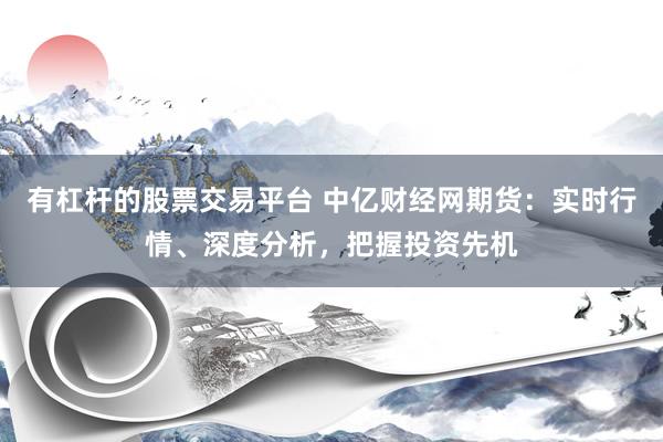 有杠杆的股票交易平台 中亿财经网期货：实时行情、深度分析，把握投资先机