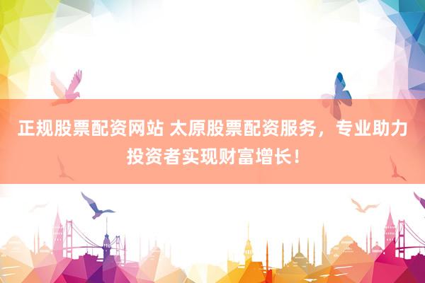 正规股票配资网站 太原股票配资服务，专业助力投资者实现财富增长！
