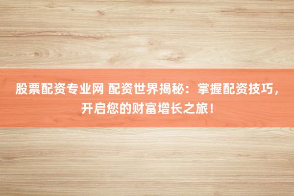 股票配资专业网 配资世界揭秘：掌握配资技巧，开启您的财富增长之旅！
