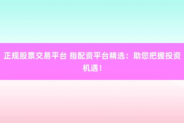 正规股票交易平台 指配资平台精选：助您把握投资机遇！