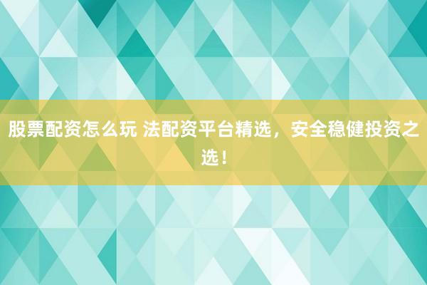 股票配资怎么玩 法配资平台精选，安全稳健投资之选！