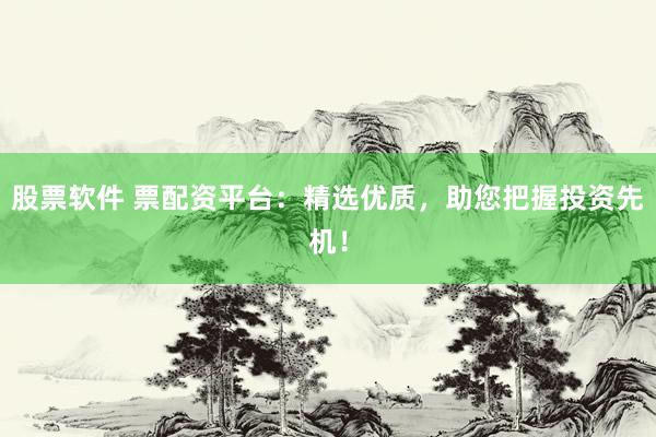 股票软件 票配资平台：精选优质，助您把握投资先机！