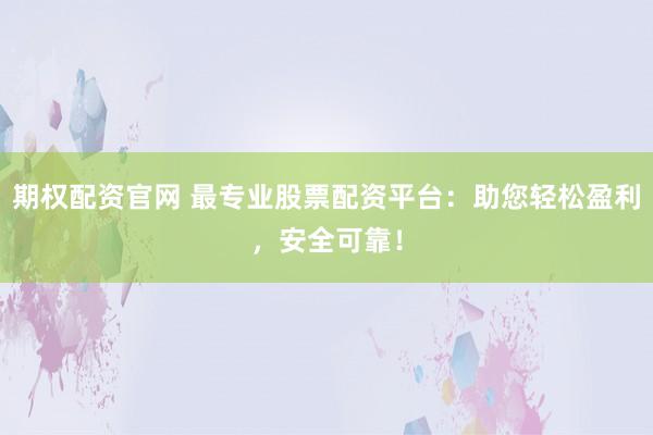期权配资官网 最专业股票配资平台：助您轻松盈利，安全可靠！
