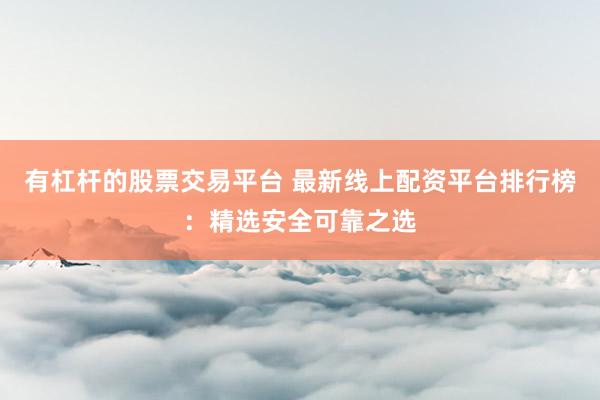 有杠杆的股票交易平台 最新线上配资平台排行榜：精选安全可靠之选