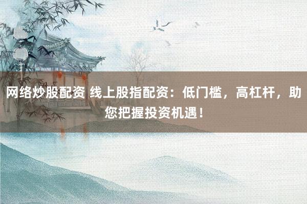 网络炒股配资 线上股指配资：低门槛，高杠杆，助您把握投资机遇！