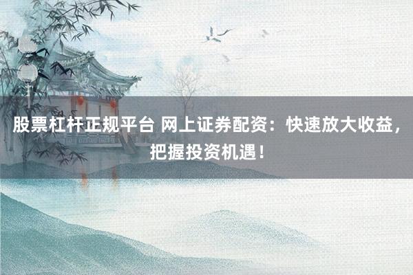 股票杠杆正规平台 网上证券配资：快速放大收益，把握投资机遇！