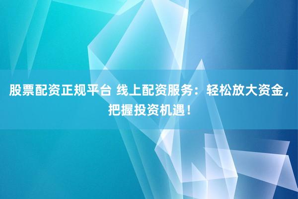 股票配资正规平台 线上配资服务：轻松放大资金，把握投资机遇！