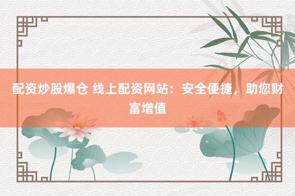 配资炒股爆仓 线上配资网站：安全便捷，助您财富增值