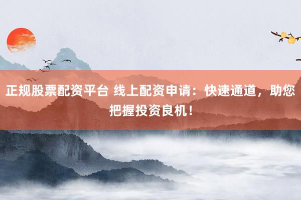 正规股票配资平台 线上配资申请：快速通道，助您把握投资良机！