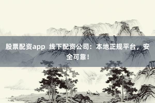 股票配资app  线下配资公司：本地正规平台，安全可靠！