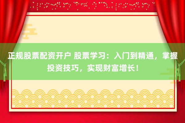 正规股票配资开户 股票学习：入门到精通，掌握投资技巧，实现财富增长！