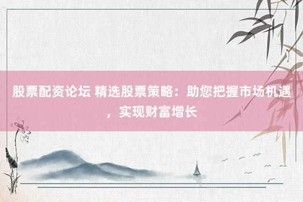 股票配资论坛 精选股票策略：助您把握市场机遇，实现财富增长