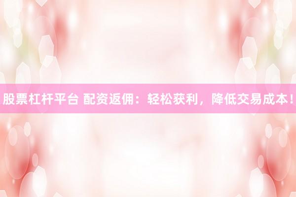 股票杠杆平台 配资返佣：轻松获利，降低交易成本！