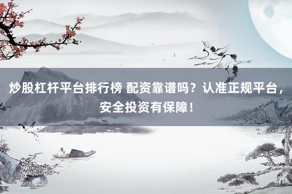 炒股杠杆平台排行榜 配资靠谱吗？认准正规平台，安全投资有保障！