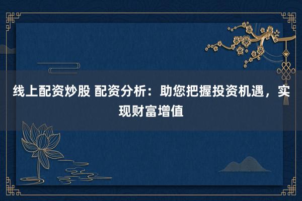 线上配资炒股 配资分析：助您把握投资机遇，实现财富增值