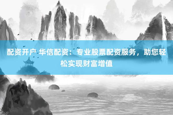 配资开户 华信配资：专业股票配资服务，助您轻松实现财富增值