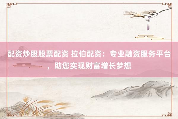 配资炒股股票配资 拉伯配资：专业融资服务平台，助您实现财富增长梦想