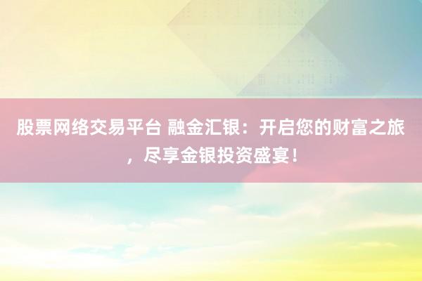 股票网络交易平台 融金汇银：开启您的财富之旅，尽享金银投资盛宴！