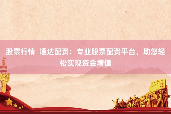 股票行情  通达配资：专业股票配资平台，助您轻松实现资金增值