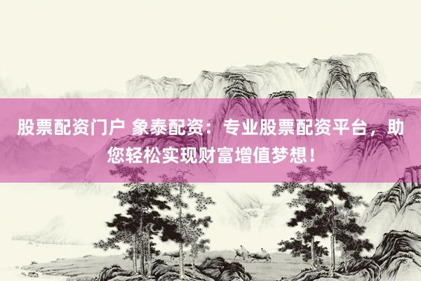 股票配资门户 象泰配资：专业股票配资平台，助您轻松实现财富增值梦想！