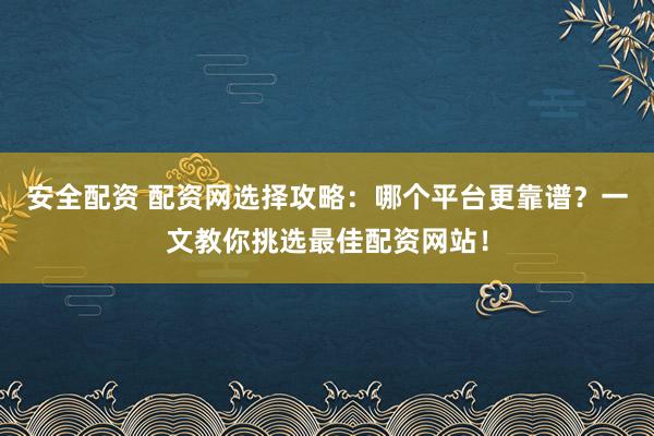 安全配资 配资网选择攻略：哪个平台更靠谱？一文教你挑选最佳配资网站！
