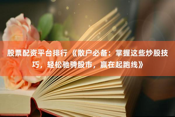 股票配资平台排行 《散户必备：掌握这些炒股技巧，轻松驰骋股市，赢在起跑线》