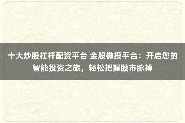 十大炒股杠杆配资平台 金股微投平台：开启您的智能投资之旅，轻松把握股市脉搏