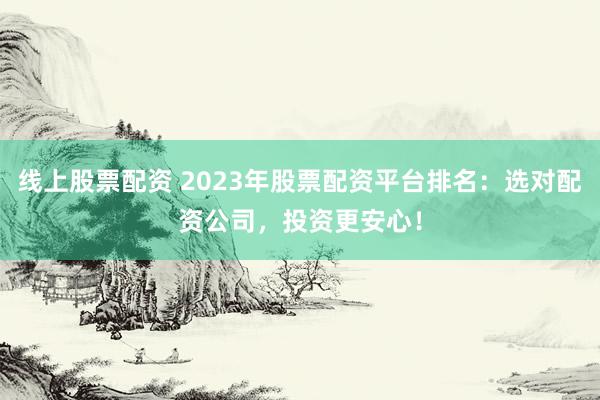 线上股票配资 2023年股票配资平台排名：选对配资公司，投资更安心！