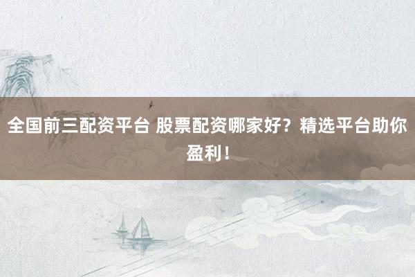 全国前三配资平台 股票配资哪家好？精选平台助你盈利！