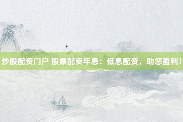 炒股配资门户 股票配资年息：低息配资，助您盈利！