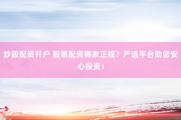 炒股配资开户 股票配资哪家正规？严选平台助您安心投资！