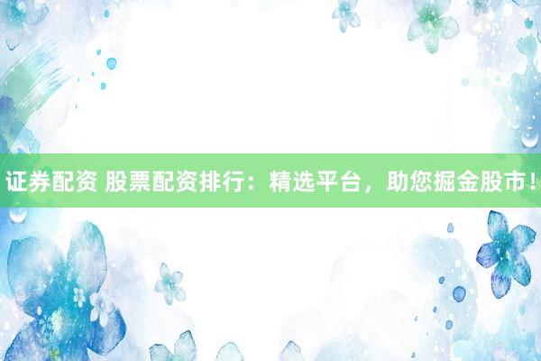 证券配资 股票配资排行：精选平台，助您掘金股市！