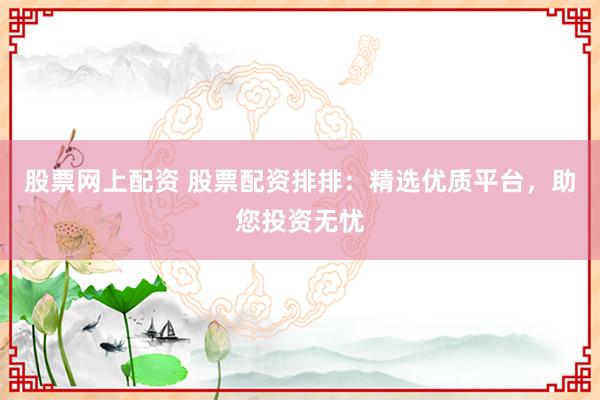 股票网上配资 股票配资排排：精选优质平台，助您投资无忧