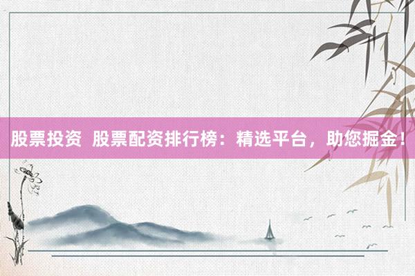 股票投资  股票配资排行榜：精选平台，助您掘金！