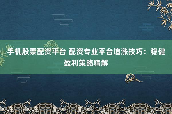 手机股票配资平台 配资专业平台追涨技巧：稳健盈利策略精解