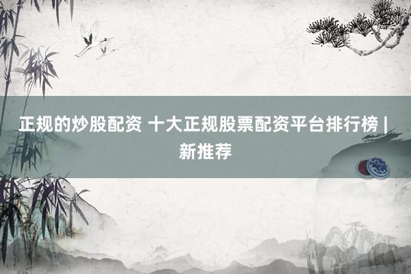 正规的炒股配资 十大正规股票配资平台排行榜 | 新推荐
