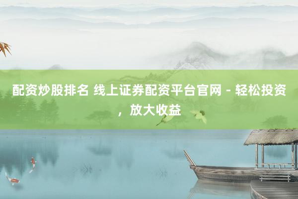 配资炒股排名 线上证券配资平台官网 - 轻松投资，放大收益
