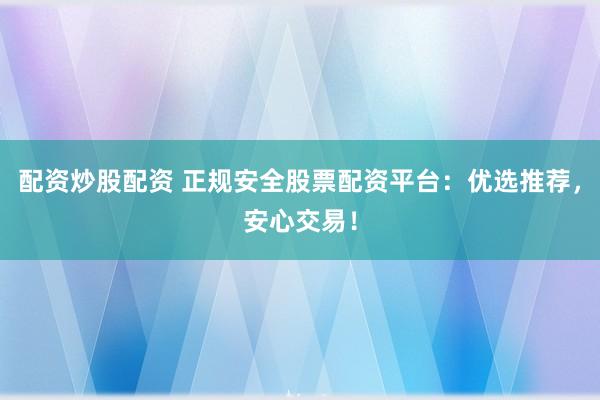 配资炒股配资 正规安全股票配资平台：优选推荐，安心交易！