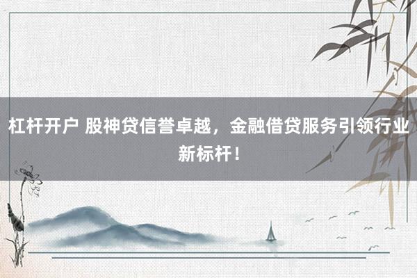 杠杆开户 股神贷信誉卓越，金融借贷服务引领行业新标杆！