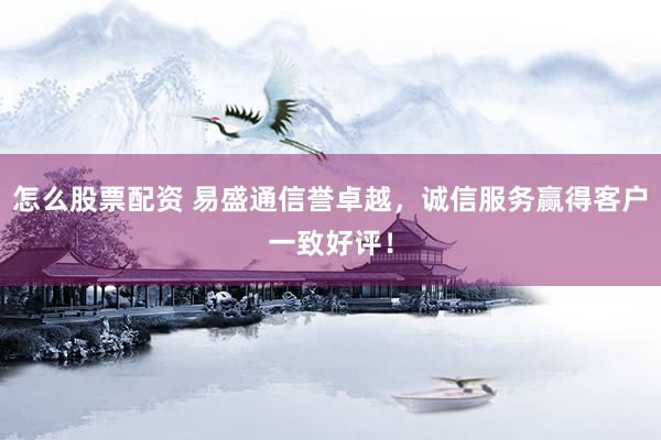 怎么股票配资 易盛通信誉卓越，诚信服务赢得客户一致好评！