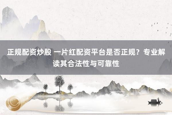 正规配资炒股 一片红配资平台是否正规？专业解读其合法性与可靠性