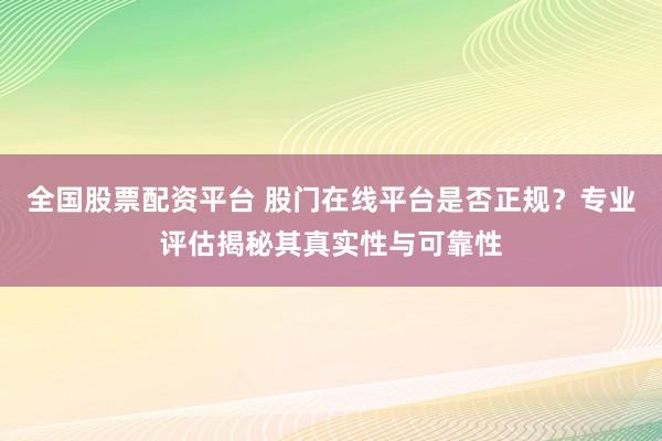 全国股票配资平台 股门在线平台是否正规？专业评估揭秘其真实性与可靠性