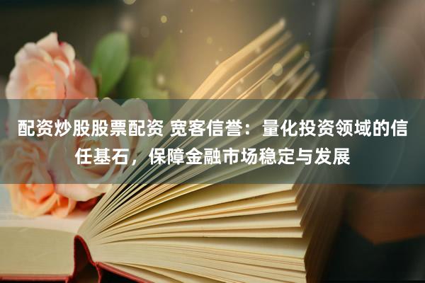配资炒股股票配资 宽客信誉：量化投资领域的信任基石，保障金融市场稳定与发展
