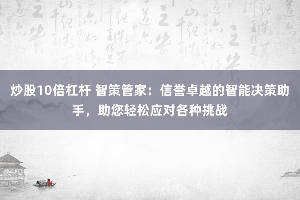炒股10倍杠杆 智策管家：信誉卓越的智能决策助手，助您轻松应对各种挑战
