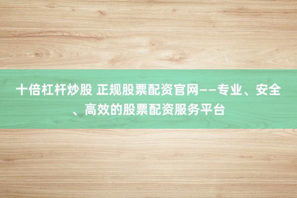 十倍杠杆炒股 正规股票配资官网——专业、安全、高效的股票配资服务平台