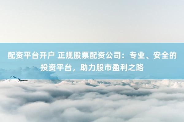 配资平台开户 正规股票配资公司：专业、安全的投资平台，助力股市盈利之路