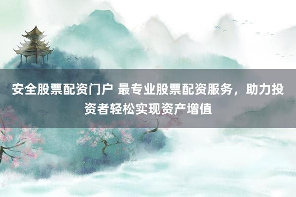 安全股票配资门户 最专业股票配资服务，助力投资者轻松实现资产增值
