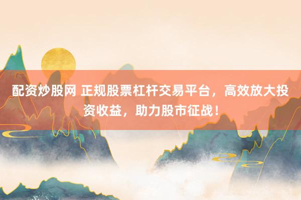 配资炒股网 正规股票杠杆交易平台，高效放大投资收益，助力股市征战！